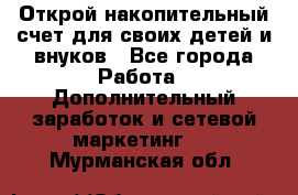 Открой накопительный счет для своих детей и внуков - Все города Работа » Дополнительный заработок и сетевой маркетинг   . Мурманская обл.